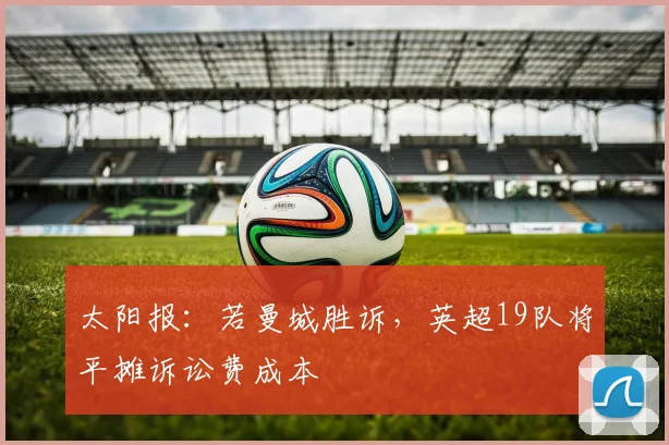 太阳报：若曼城胜诉，英超19队将平摊诉讼费成本