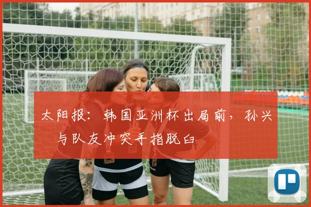 太阳报：韩国亚洲杯出局前，孙兴慜与队友冲突手指脱臼