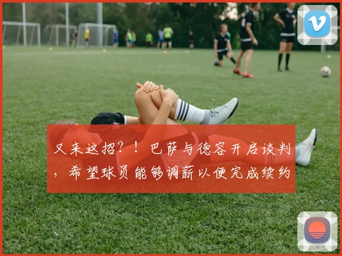 又来这招？！巴萨与德容开启谈判，希望球员能够调薪以便完成续约