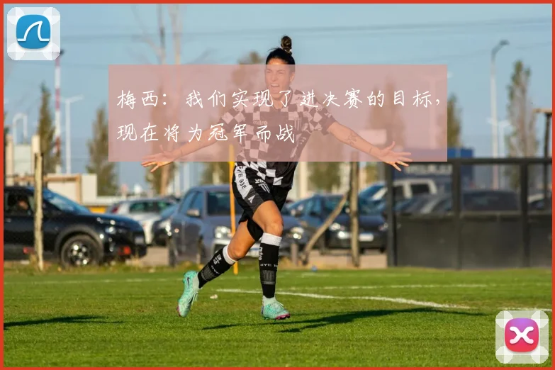 梅西：我们实现了进决赛的目标，现在将为冠军而战