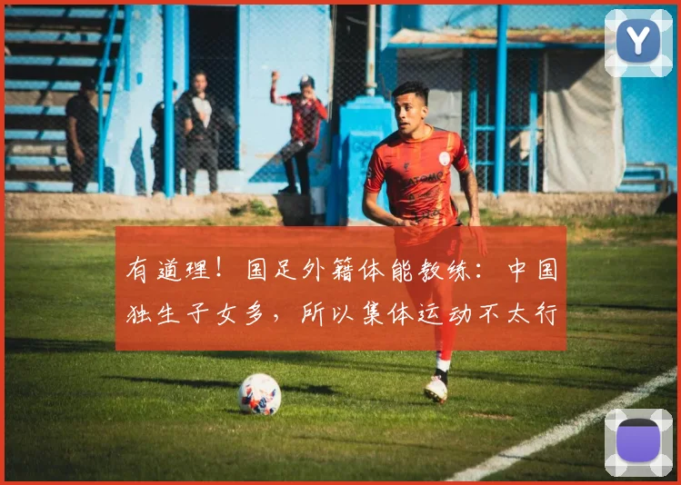 有道理！国足外籍体能教练：中国独生子女多，所以集体运动不太行