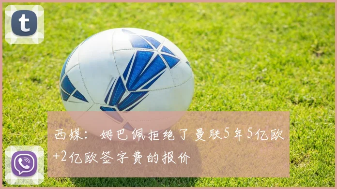 西媒：姆巴佩拒绝了曼联5年5亿欧+2亿欧签字费的报价