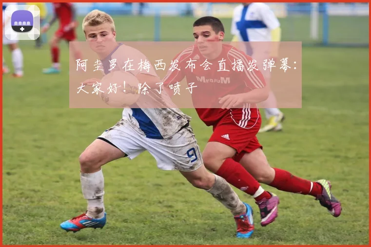 阿圭罗在梅西发布会直播发弹幕：大家好！除了喷子
