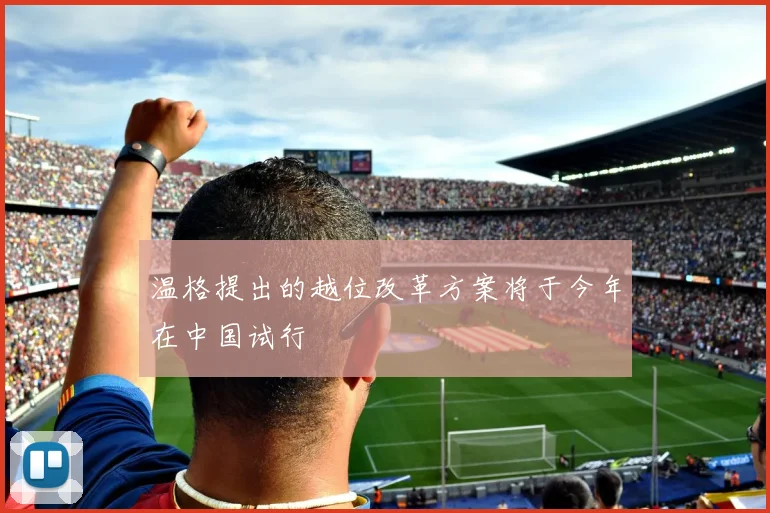 温格提出的越位改革方案将于今年在中国试行