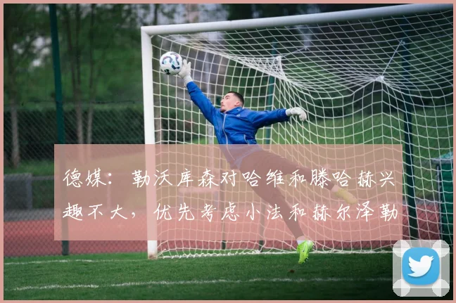 德媒：勒沃库森对哈维和滕哈赫兴趣不大，优先考虑小法和赫尔泽勒